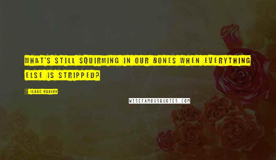 Isaac Marion Quotes: What's still squirming in our bones when everything else is stripped?