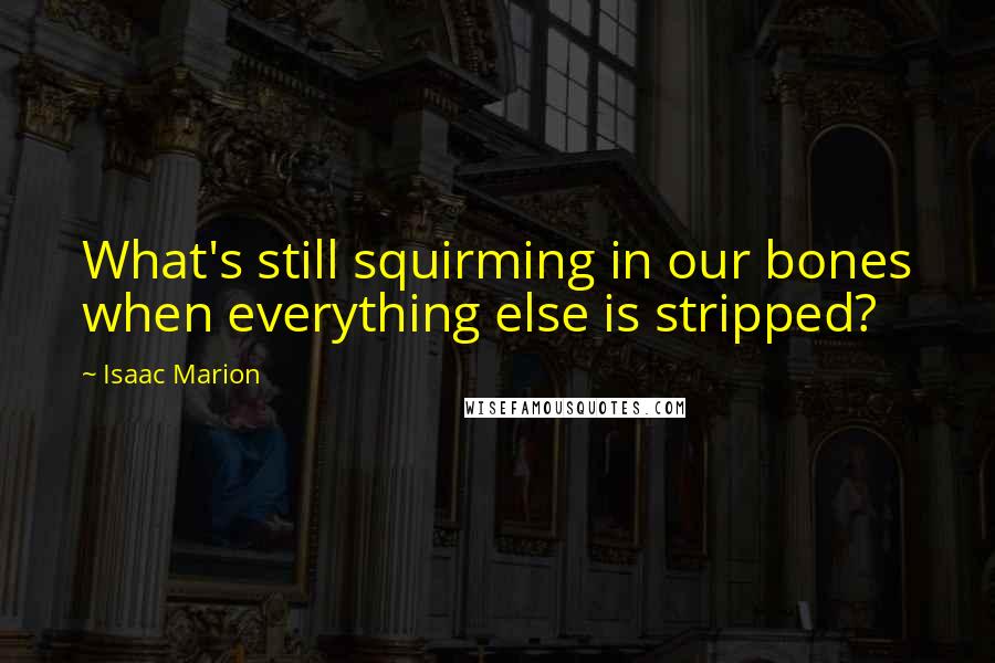 Isaac Marion Quotes: What's still squirming in our bones when everything else is stripped?