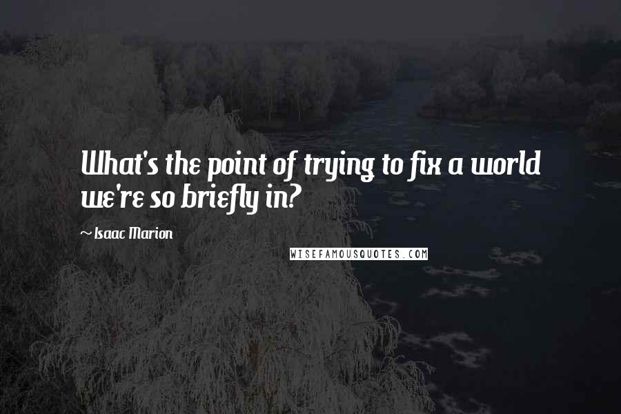 Isaac Marion Quotes: What's the point of trying to fix a world we're so briefly in?