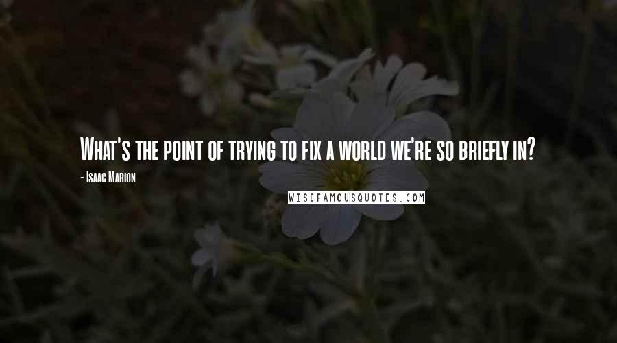 Isaac Marion Quotes: What's the point of trying to fix a world we're so briefly in?