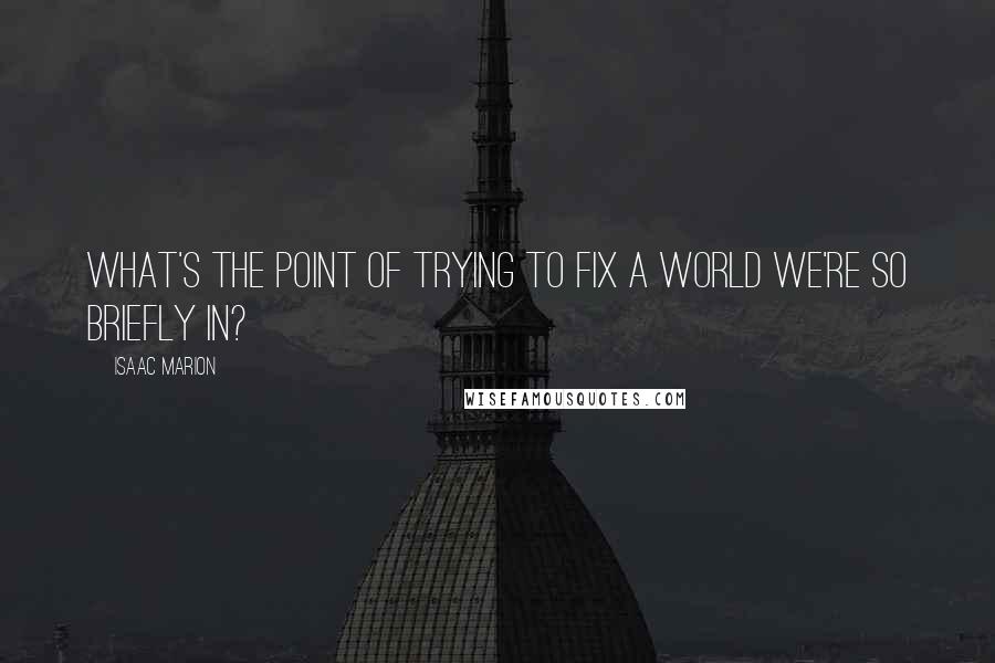 Isaac Marion Quotes: What's the point of trying to fix a world we're so briefly in?