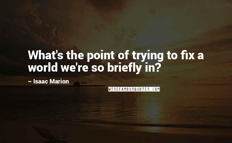 Isaac Marion Quotes: What's the point of trying to fix a world we're so briefly in?