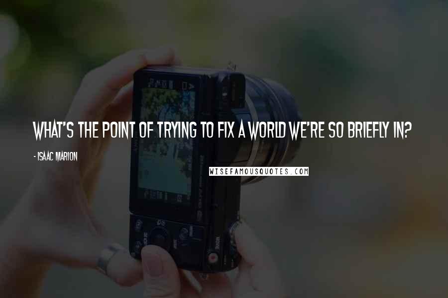 Isaac Marion Quotes: What's the point of trying to fix a world we're so briefly in?