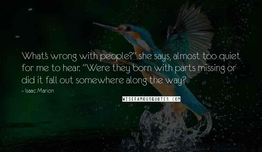 Isaac Marion Quotes: What's wrong with people?" she says, almost too quiet for me to hear. "Were they born with parts missing or did it fall out somewhere along the way?