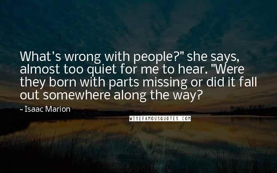 Isaac Marion Quotes: What's wrong with people?" she says, almost too quiet for me to hear. "Were they born with parts missing or did it fall out somewhere along the way?