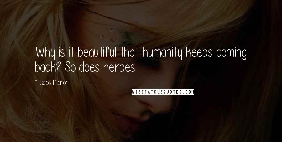 Isaac Marion Quotes: Why is it beautiful that humanity keeps coming back? So does herpes.