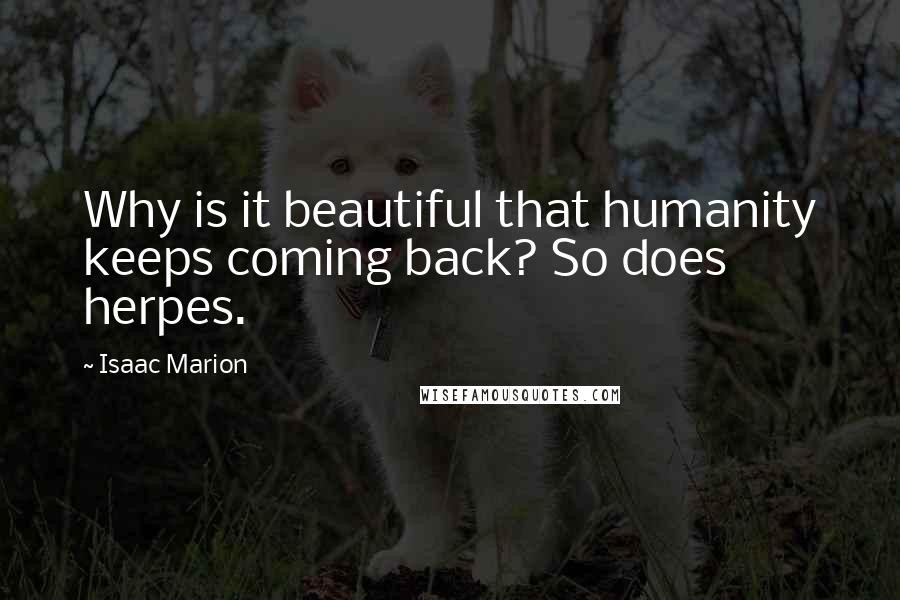 Isaac Marion Quotes: Why is it beautiful that humanity keeps coming back? So does herpes.