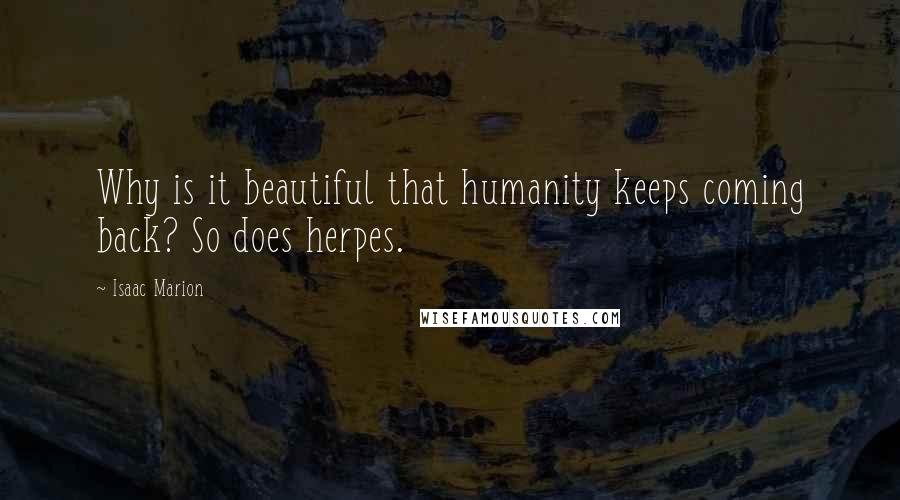 Isaac Marion Quotes: Why is it beautiful that humanity keeps coming back? So does herpes.