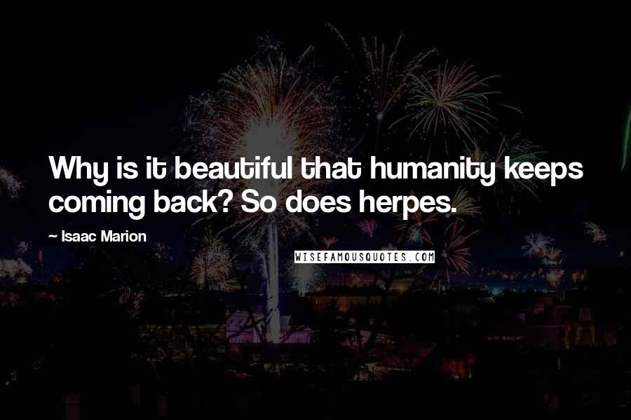 Isaac Marion Quotes: Why is it beautiful that humanity keeps coming back? So does herpes.