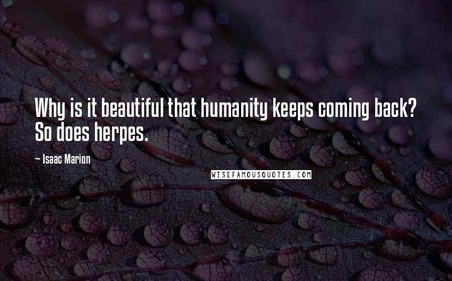 Isaac Marion Quotes: Why is it beautiful that humanity keeps coming back? So does herpes.