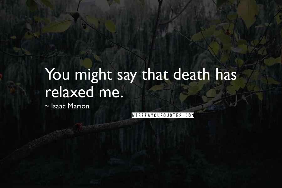 Isaac Marion Quotes: You might say that death has relaxed me.