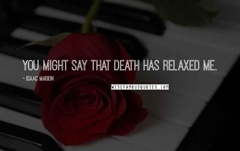 Isaac Marion Quotes: You might say that death has relaxed me.
