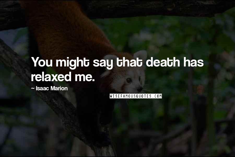 Isaac Marion Quotes: You might say that death has relaxed me.