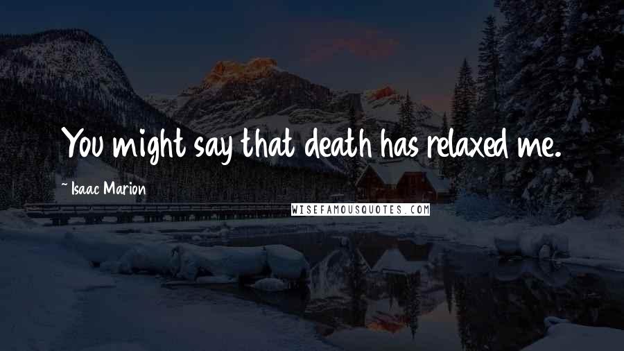 Isaac Marion Quotes: You might say that death has relaxed me.