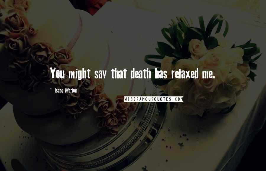 Isaac Marion Quotes: You might say that death has relaxed me.