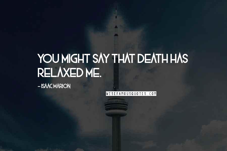 Isaac Marion Quotes: You might say that death has relaxed me.