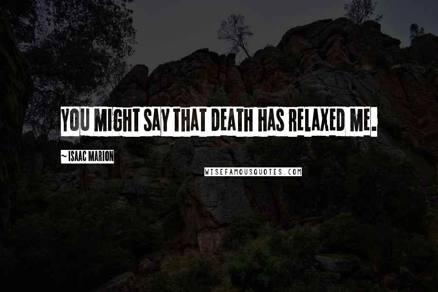 Isaac Marion Quotes: You might say that death has relaxed me.