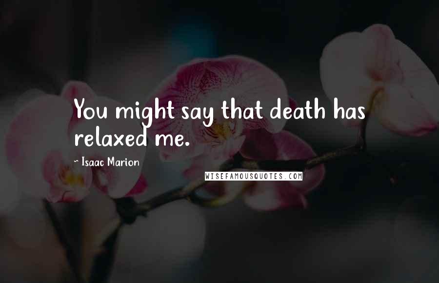 Isaac Marion Quotes: You might say that death has relaxed me.