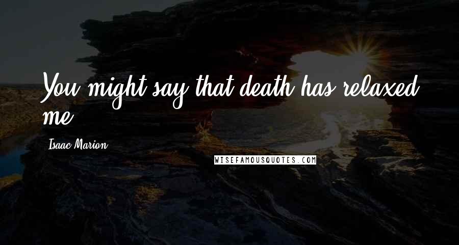 Isaac Marion Quotes: You might say that death has relaxed me.