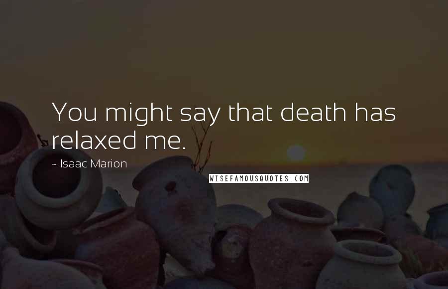 Isaac Marion Quotes: You might say that death has relaxed me.