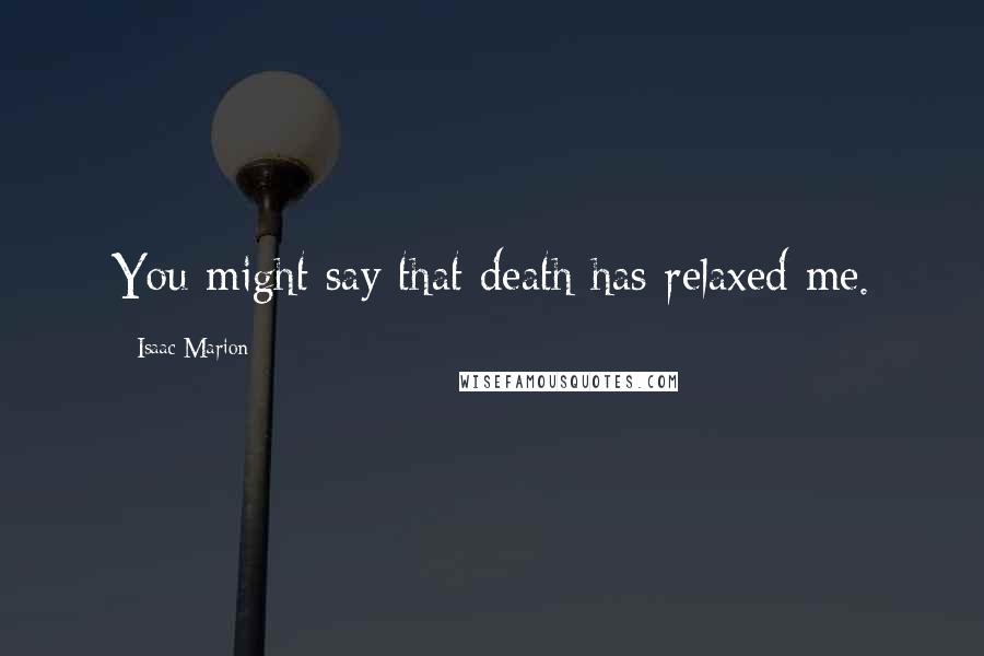 Isaac Marion Quotes: You might say that death has relaxed me.