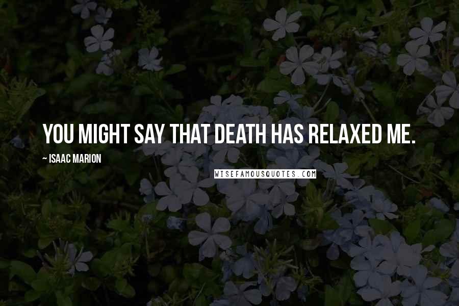 Isaac Marion Quotes: You might say that death has relaxed me.