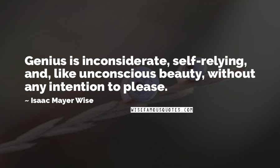 Isaac Mayer Wise Quotes: Genius is inconsiderate, self-relying, and, like unconscious beauty, without any intention to please.