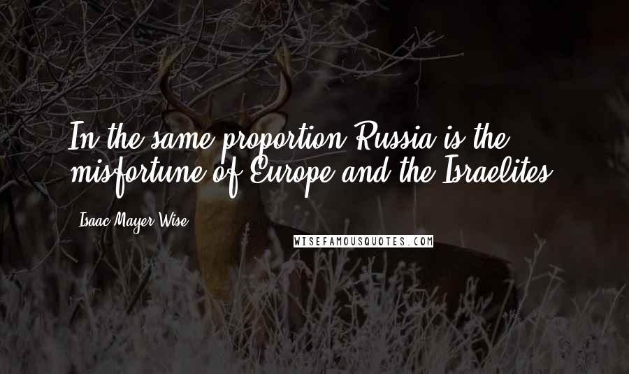 Isaac Mayer Wise Quotes: In the same proportion Russia is the misfortune of Europe and the Israelites.