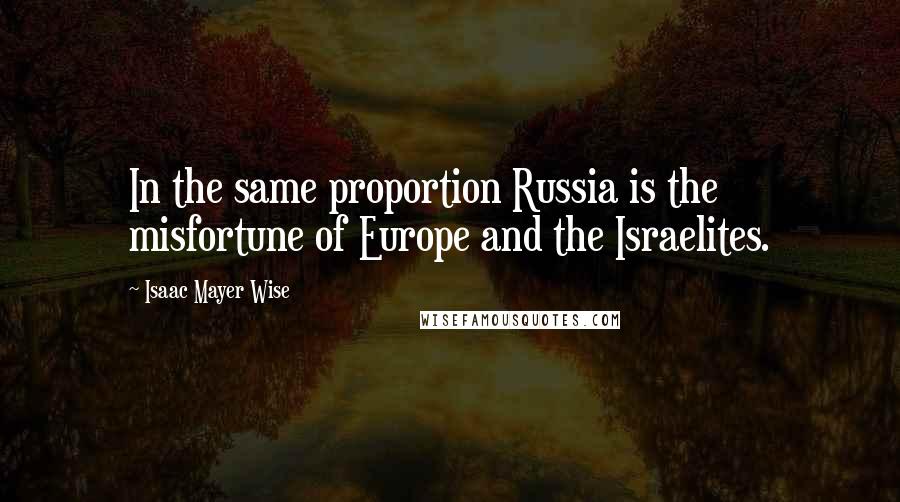 Isaac Mayer Wise Quotes: In the same proportion Russia is the misfortune of Europe and the Israelites.