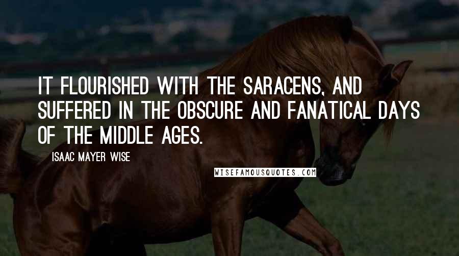 Isaac Mayer Wise Quotes: It flourished with the Saracens, and suffered in the obscure and fanatical days of the Middle Ages.