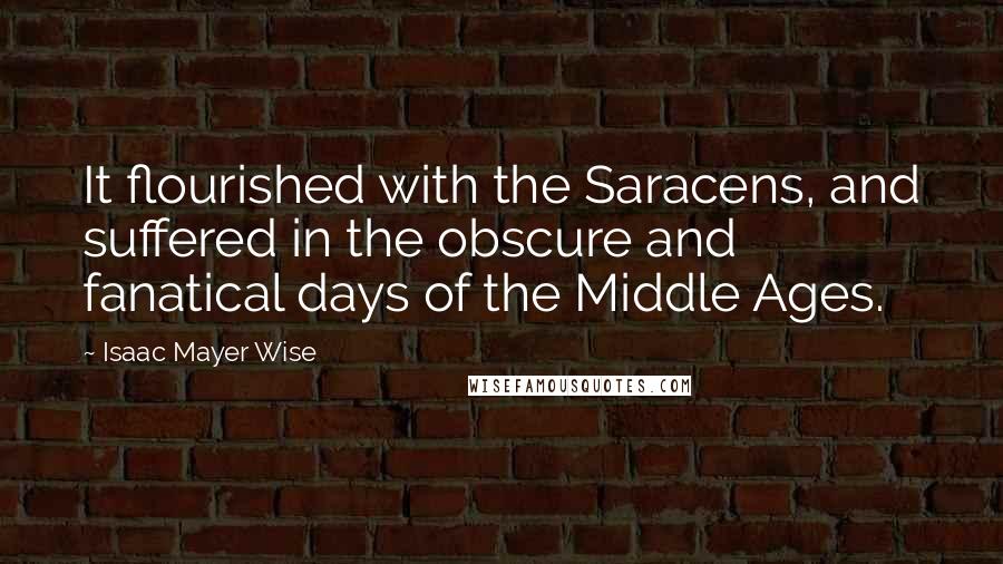 Isaac Mayer Wise Quotes: It flourished with the Saracens, and suffered in the obscure and fanatical days of the Middle Ages.