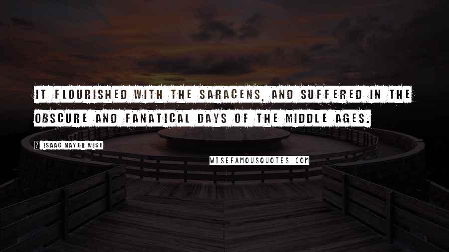 Isaac Mayer Wise Quotes: It flourished with the Saracens, and suffered in the obscure and fanatical days of the Middle Ages.