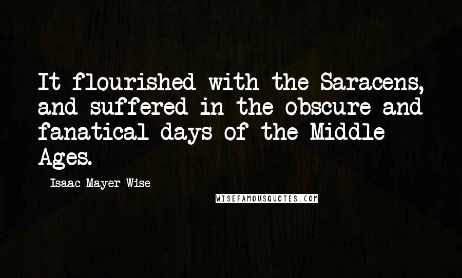 Isaac Mayer Wise Quotes: It flourished with the Saracens, and suffered in the obscure and fanatical days of the Middle Ages.