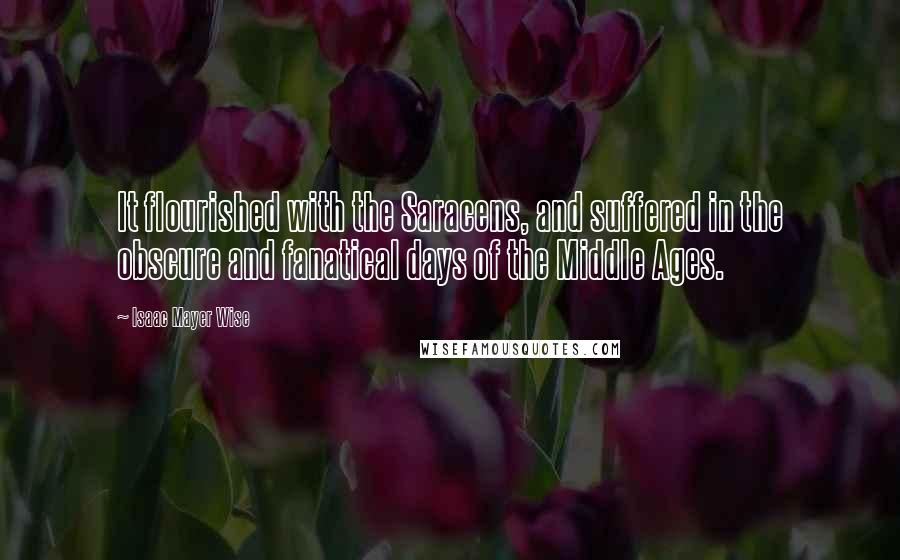 Isaac Mayer Wise Quotes: It flourished with the Saracens, and suffered in the obscure and fanatical days of the Middle Ages.