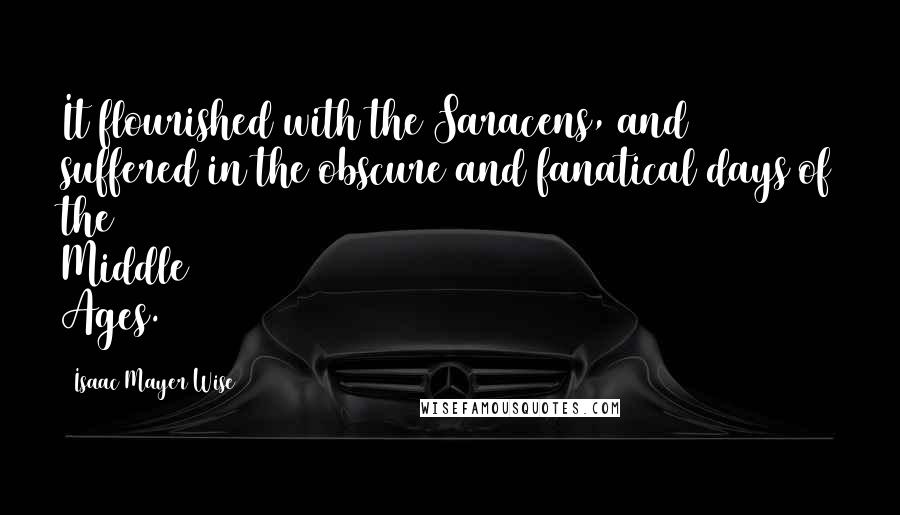 Isaac Mayer Wise Quotes: It flourished with the Saracens, and suffered in the obscure and fanatical days of the Middle Ages.