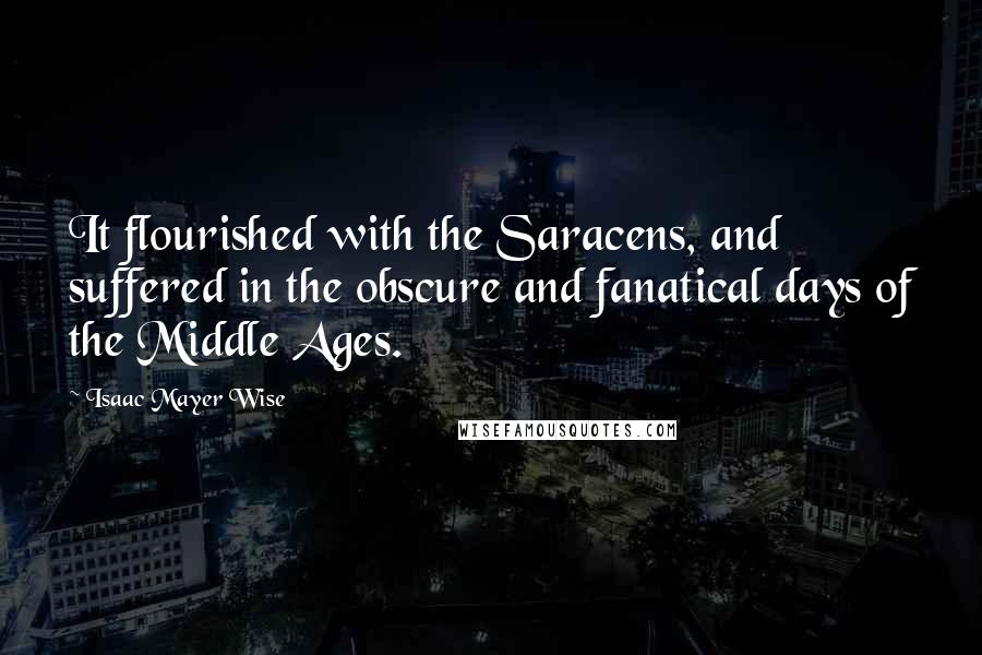 Isaac Mayer Wise Quotes: It flourished with the Saracens, and suffered in the obscure and fanatical days of the Middle Ages.