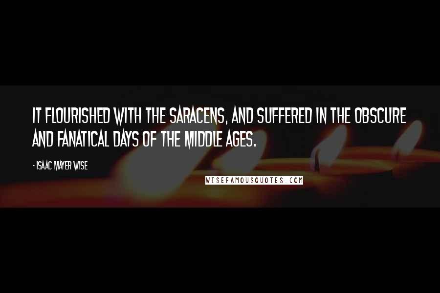 Isaac Mayer Wise Quotes: It flourished with the Saracens, and suffered in the obscure and fanatical days of the Middle Ages.