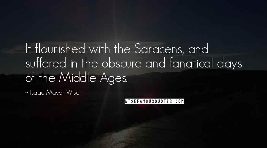 Isaac Mayer Wise Quotes: It flourished with the Saracens, and suffered in the obscure and fanatical days of the Middle Ages.