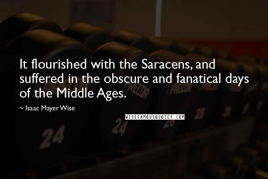 Isaac Mayer Wise Quotes: It flourished with the Saracens, and suffered in the obscure and fanatical days of the Middle Ages.