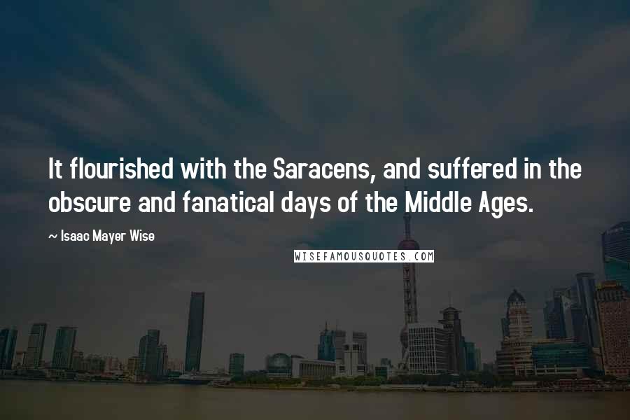 Isaac Mayer Wise Quotes: It flourished with the Saracens, and suffered in the obscure and fanatical days of the Middle Ages.