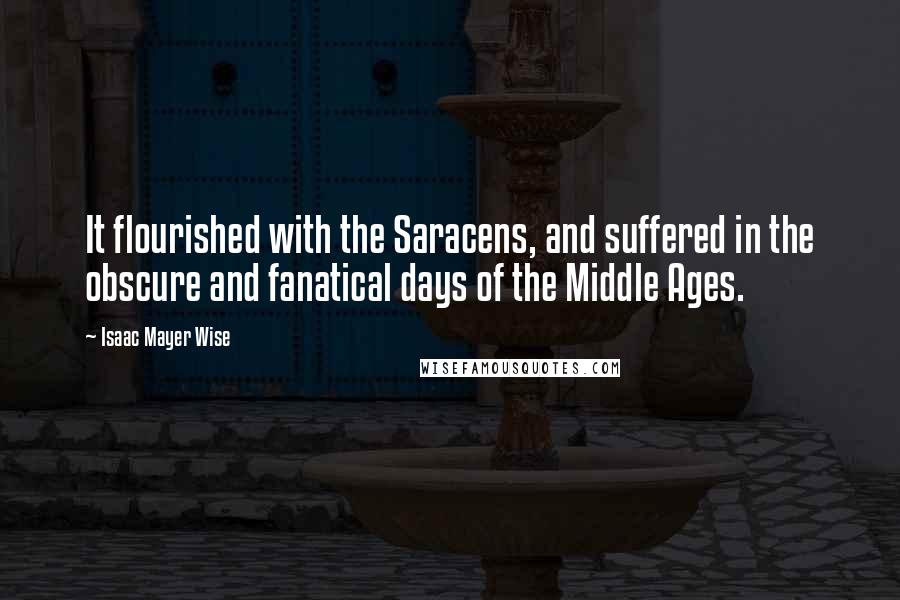 Isaac Mayer Wise Quotes: It flourished with the Saracens, and suffered in the obscure and fanatical days of the Middle Ages.