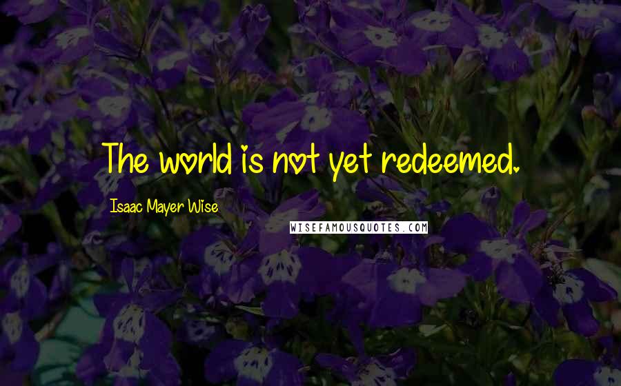 Isaac Mayer Wise Quotes: The world is not yet redeemed.