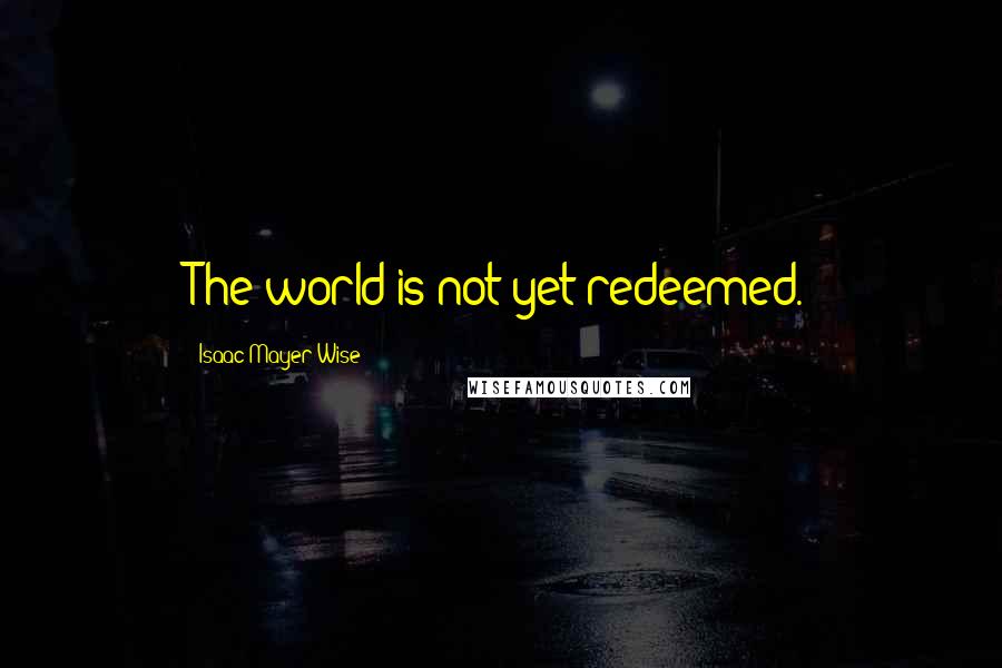 Isaac Mayer Wise Quotes: The world is not yet redeemed.