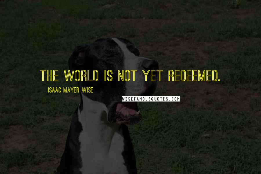 Isaac Mayer Wise Quotes: The world is not yet redeemed.