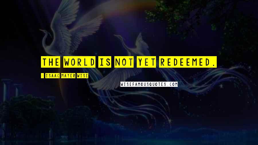 Isaac Mayer Wise Quotes: The world is not yet redeemed.