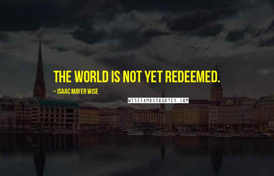 Isaac Mayer Wise Quotes: The world is not yet redeemed.