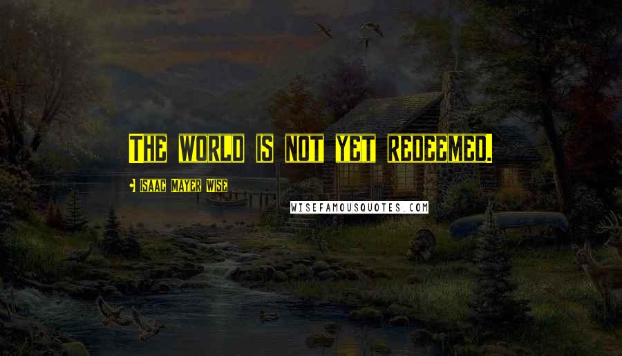 Isaac Mayer Wise Quotes: The world is not yet redeemed.