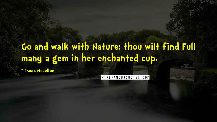 Isaac McLellan Quotes: Go and walk with Nature; thou wilt find Full many a gem in her enchanted cup.