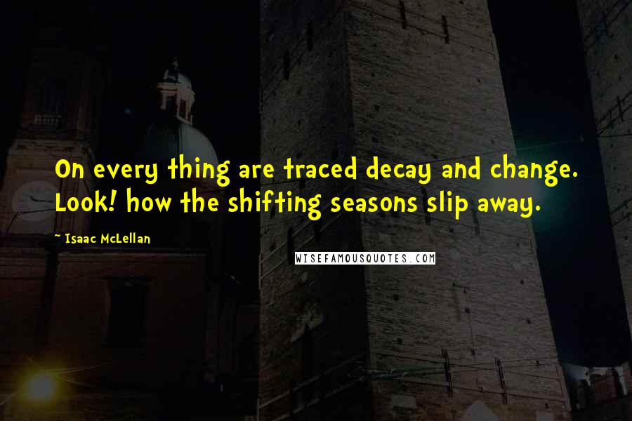 Isaac McLellan Quotes: On every thing are traced decay and change. Look! how the shifting seasons slip away.