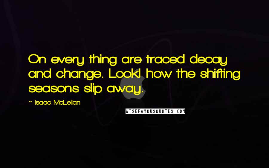 Isaac McLellan Quotes: On every thing are traced decay and change. Look! how the shifting seasons slip away.